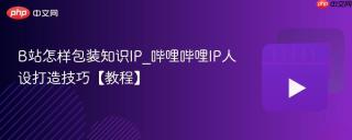 B站怎样包装知识IP_哔哩哔哩IP人设打造技巧【教程】