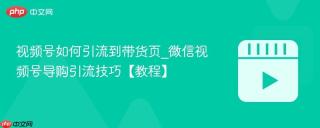视频号如何引流到带货页_微信视频号导购引流技巧【教程】