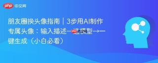 朋友圈换头像指南｜3步用AI制作专属头像：输入描述→选模型→一键生成（小白必看）