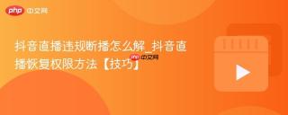 抖音直播违规断播怎么解_抖音直播恢复权限方法【技巧】