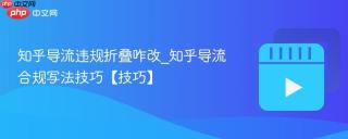 知乎导流违规折叠咋改_知乎导流合规写法技巧【技巧】