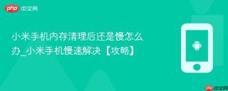 小米手机内存清理后还是慢怎么办_小米手机慢速解决【攻略】