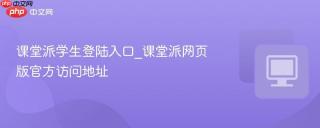 课堂派学生登陆入口_课堂派网页版官方访问地址