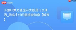 小猿口算充值显示失败是什么原因_网络支付问题排查指南【解答】
