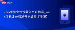 vivo手机定位设置怎么开精准_vivo手机定位精准开启教程【步骤】