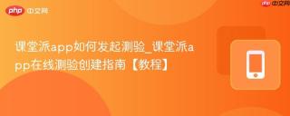 课堂派app如何发起测验_课堂派app在线测验创建指南【教程】