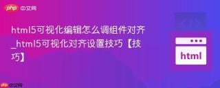 html5可视化编辑怎么调组件对齐_html5可视化对齐设置技巧【技巧】