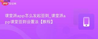 课堂派app怎么发起签到_课堂派app课堂签到设置法【教程】