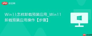 Win11怎样卸载预装应用_Win11卸载预装应用操作【步骤】