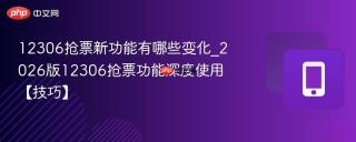 12306抢票新功能有哪些变化_2026版12306抢票功能深度使用【技巧】