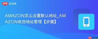 AMAZON怎么设置默认地址_AMAZON收货地址管理【步骤】