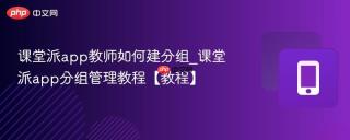 课堂派app教师如何建分组_课堂派app分组管理教程【教程】