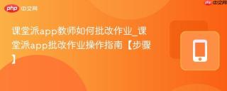 课堂派app教师如何批改作业_课堂派app批改作业操作指南【步骤】