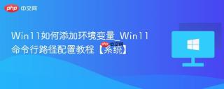 win11如何添加环境变量_win11命令行路径配置教程【系统】