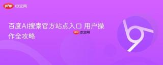 百度AI搜索官方站点入口 用户操作全攻略