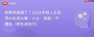 别再用美颜了！2026年轻人正在用AI生成头像：小众、高级、不撞脸（附生成技巧）