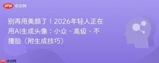 别再用美颜了!2026年轻人正在用ai生成头像:小众、高级、不撞脸(附生成技巧)