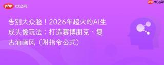 告别大众脸！2026年超火的AI生成头像玩法：打造赛博朋克、复古油画风（附指令公式）