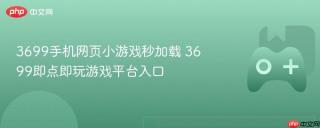 3699手机网页小游戏秒加载 3699即点即玩游戏平台入口