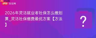 2026年灵活就业者社保怎么缴划算_灵活社保缴费最优方案【方法】