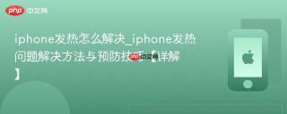 iphone发热怎么解决_iphone发热问题解决方法与预防技巧【详解】