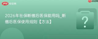 2026年社保断缴后医保能用吗_断缴后医保使用规则【方法】
