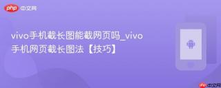 vivo手机截长图能截网页吗_vivo手机网页截长图法【技巧】