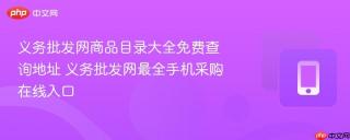 义务批发网商品目录大全免费查询地址 义务批发网最全手机采购在线入口