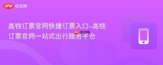 高铁订票官网快捷订票入口-高铁订票官网一站式出行服务平台