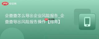 企查查怎么导出企业风险报告_企查查导出风险报告操作【指南】