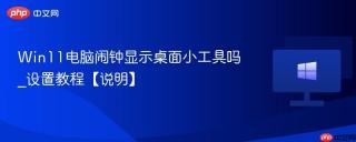 Win11电脑闹钟显示桌面小工具吗_设置教程【说明】