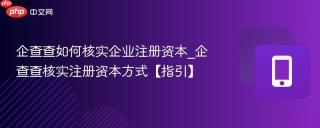 企查查如何核实企业注册资本_企查查核实注册资本方式【指引】