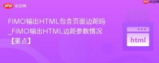 FIMO输出HTML包含页面边距吗_FIMO输出HTML边距参数情况【要点】