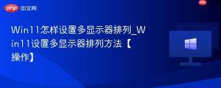 Win11怎样设置多显示器排列_Win11设置多显示器排列方法【操作】
