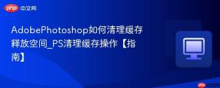 AdobePhotoshop如何清理缓存释放空间_PS清理缓存操作【指南】