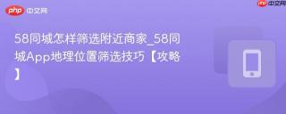 58同城怎样筛选附近商家_58同城App地理位置筛选技巧【攻略】