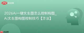 2026Ai一键文生图怎么控制构图_Ai文生图构图控制技巧【方法】
