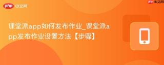 课堂派app如何发布作业_课堂派app发布作业设置方法【步骤】