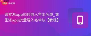 课堂派app如何导入学生名单_课堂派app批量导入名单法【教程】