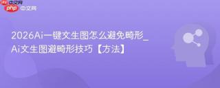 2026Ai一键文生图怎么避免畸形_Ai文生图避畸形技巧【方法】
