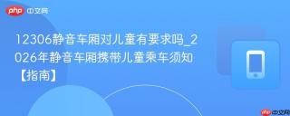 12306静音车厢对儿童有要求吗_2026年静音车厢携带儿童乘车须知【指南】