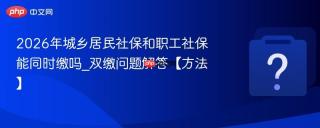 2026年城乡居民社保和职工社保能同时缴吗_双缴问题解答【方法】