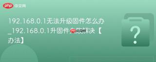 192.168.0.1无法升级固件怎么办_192.168.0.1升固件失败解决【办法】