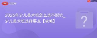 2026年少儿美术班怎么选不踩坑_少儿美术班选择要点【攻略】