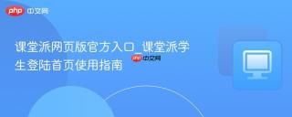 课堂派网页版官方入口_课堂派学生登陆首页使用指南