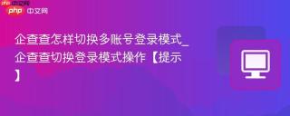 企查查怎样切换多账号登录模式_企查查切换登录模式操作【提示】