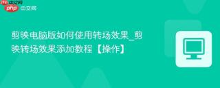 剪映电脑版如何使用转场效果_剪映转场效果添加教程【操作】