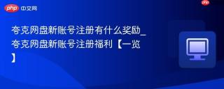 夸克网盘新账号注册有什么奖励_夸克网盘新账号注册福利【一览】