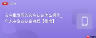 义乌批发网的实名认证怎么操作_个人与企业认证流程【指南】