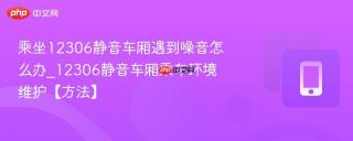 乘坐12306静音车厢遇到噪音怎么办_12306静音车厢乘车环境维护【方法】